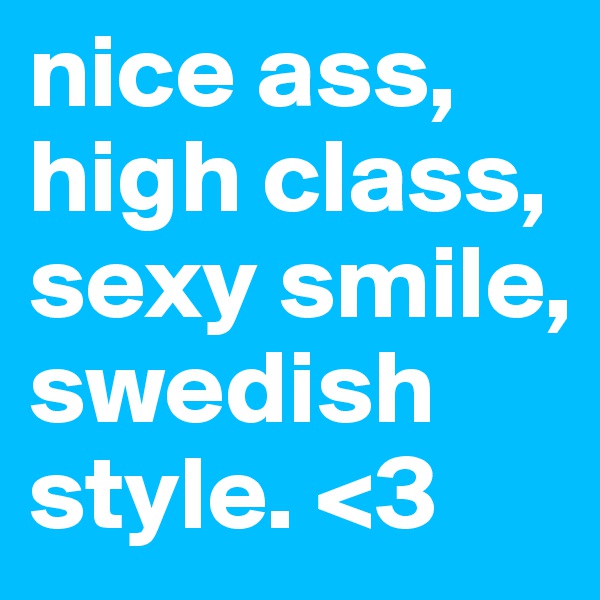 nice ass, high class, sexy smile, swedish style. <3