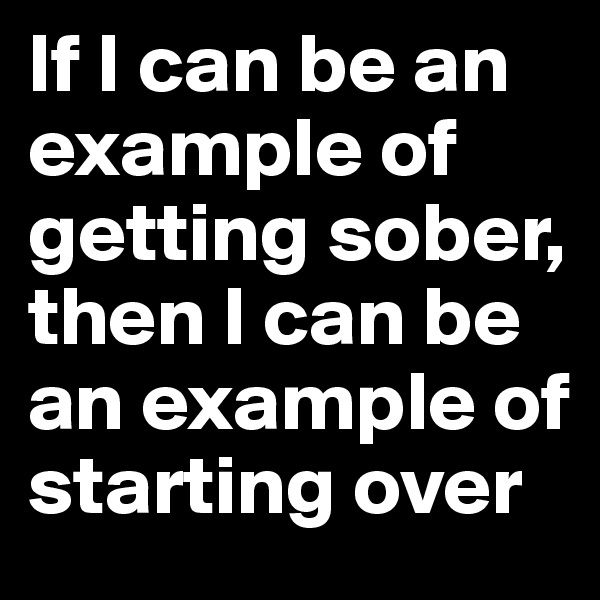 If I can be an example of getting sober, then I can be an example of starting over 