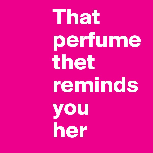           That       
          perfume   
          thet 
          reminds    
          you
          her 