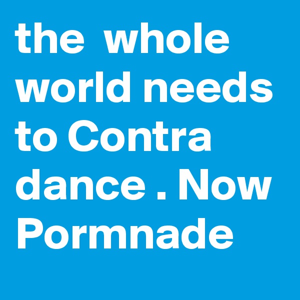 the  whole world needs to Contra dance . Now Pormnade