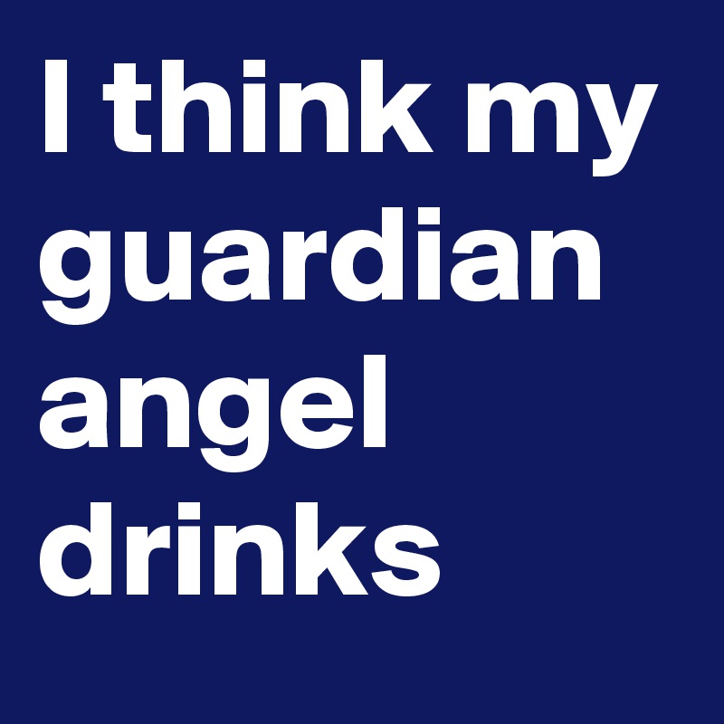 I think my guardian angel drinks
