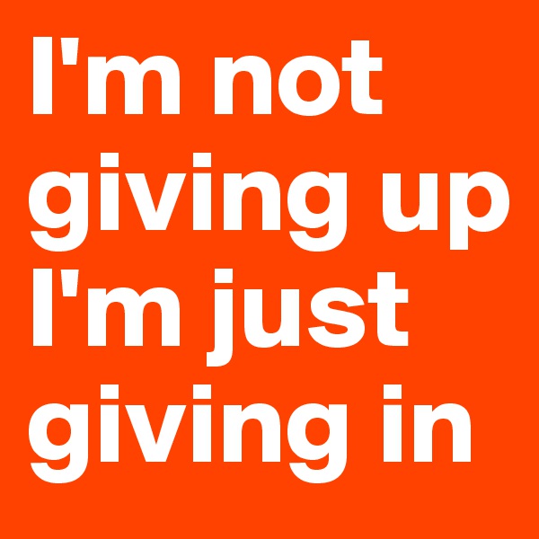 I'm not giving up
I'm just giving in