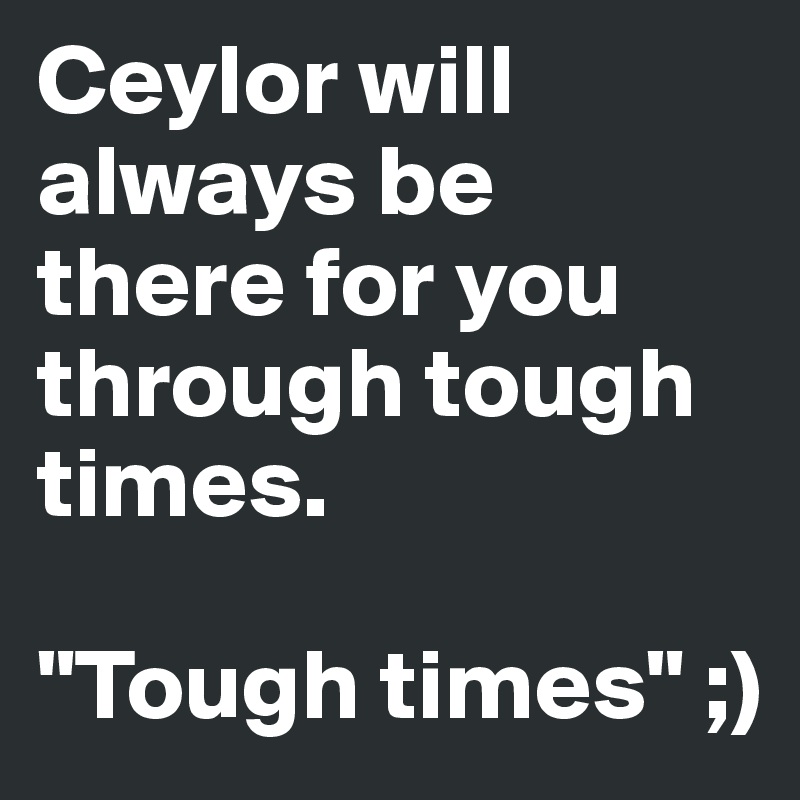 Ceylor will always be there for you through tough times.

"Tough times" ;)