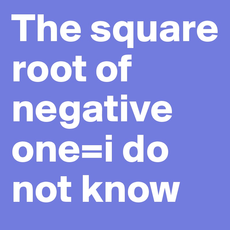 The square root of negative one=i do not know