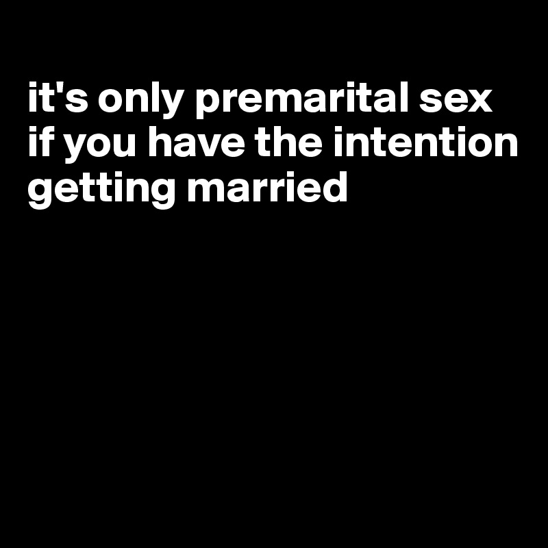 
it's only premarital sex if you have the intention getting married





