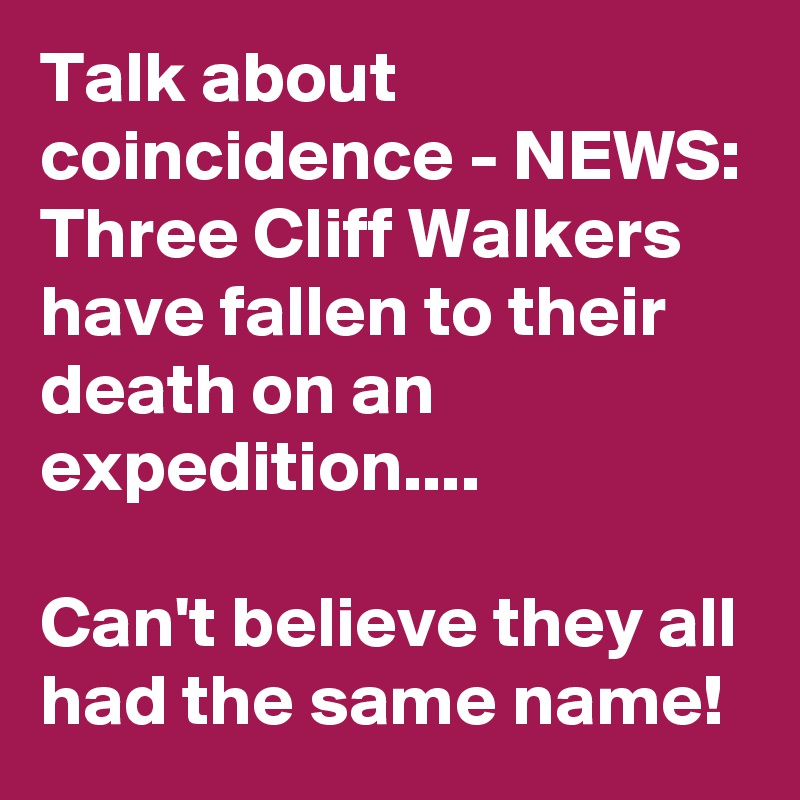 Talk about coincidence - NEWS: Three Cliff Walkers have fallen to their death on an expedition....

Can't believe they all had the same name! 