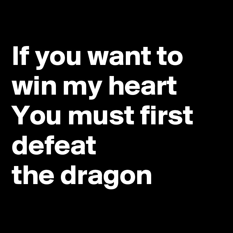 
If you want to win my heart
You must first defeat
the dragon
