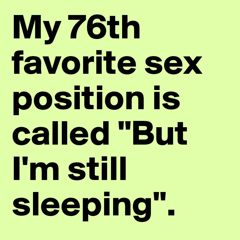 My 76th favorite sex position is called "But I'm still sleeping".