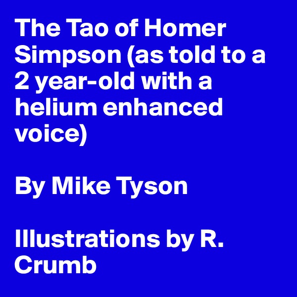 The Tao of Homer Simpson (as told to a 2 year-old with a helium enhanced voice) 

By Mike Tyson

Illustrations by R. Crumb