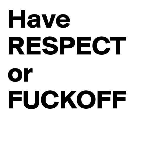 Have    RESPECT    or     FUCKOFF
