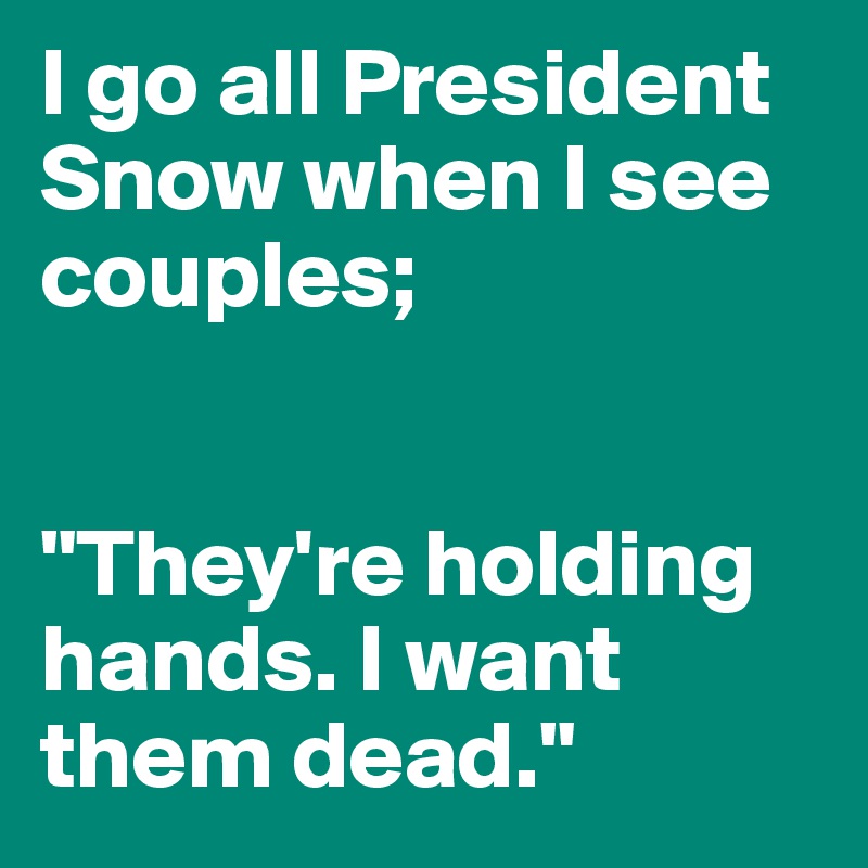 I go all President Snow when I see couples; 


"They're holding hands. I want them dead."