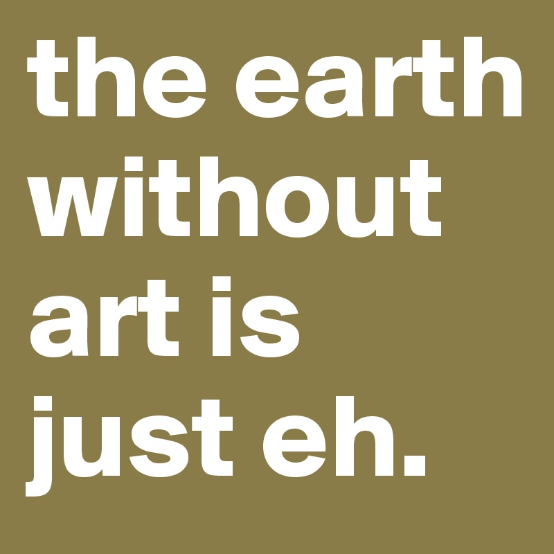 the earth without art is just eh.