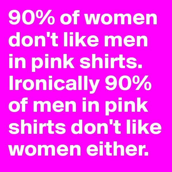 90% of women don't like men in pink shirts. Ironically 90% of men in pink shirts don't like women either. 