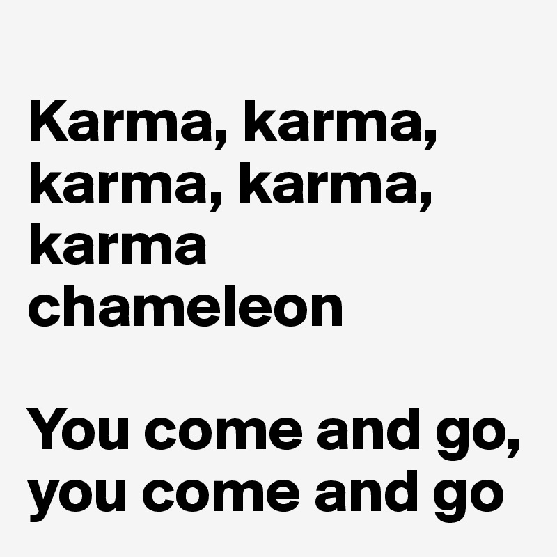 
Karma, karma, karma, karma, karma chameleon

You come and go, you come and go