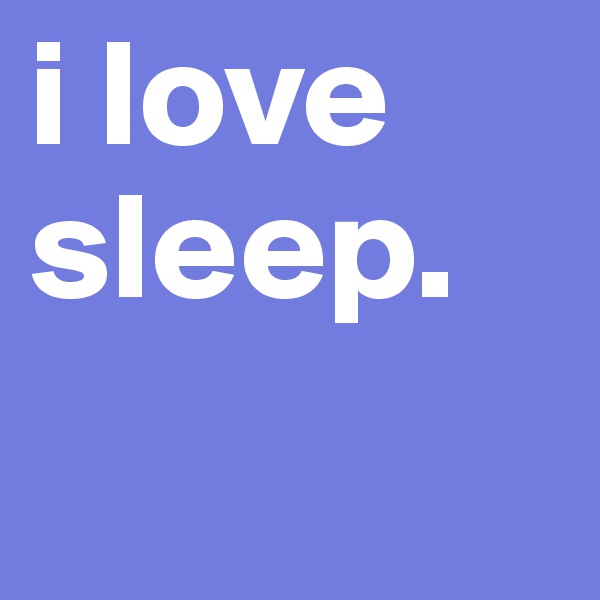 i love sleep. 