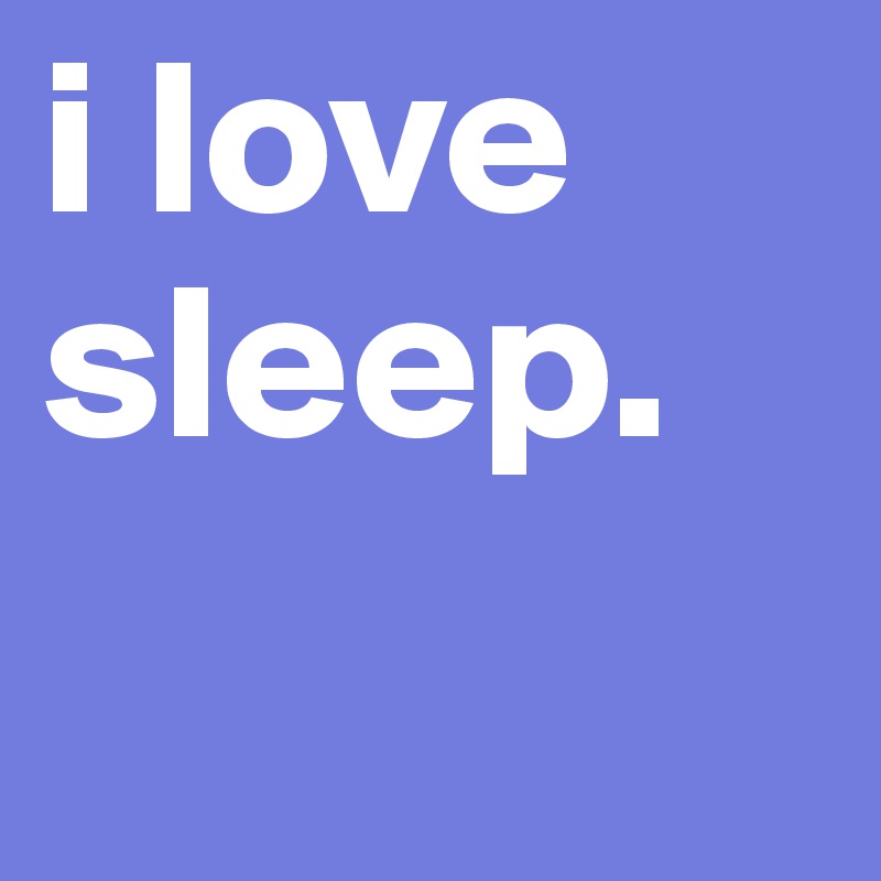 i love sleep. 