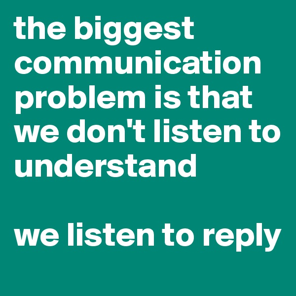 the biggest communication problem is that we don't listen to understand

we listen to reply