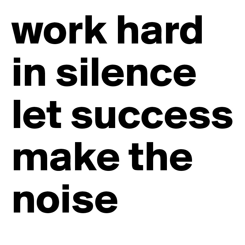 work hard in silence let success make the noise 