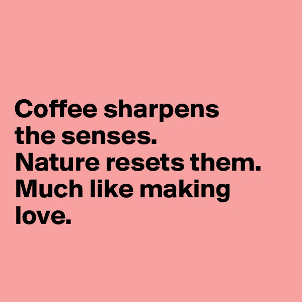 


Coffee sharpens 
the senses. 
Nature resets them. 
Much like making love. 

