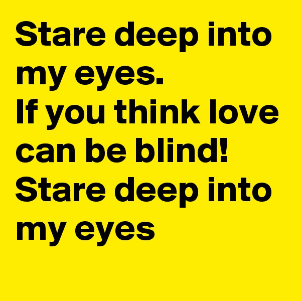 Stare deep into my eyes.              If you think love can be blind! Stare deep into my eyes        
