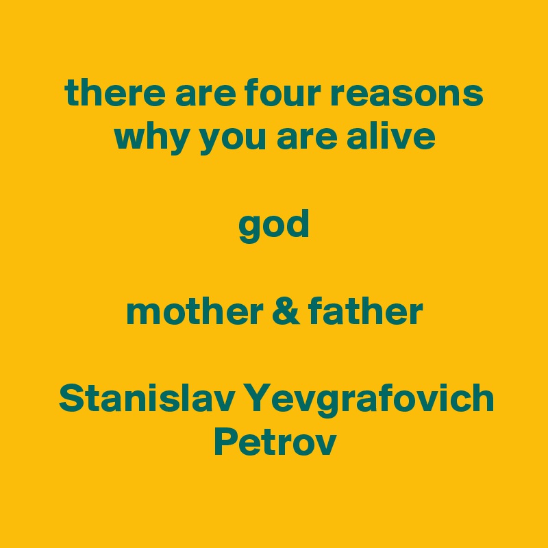 
 there are four reasons
 why you are alive

 god

 mother & father

 Stanislav Yevgrafovich
 Petrov
