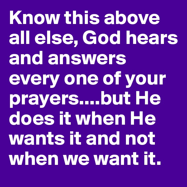 Know this above all else, God hears and answers every one of your prayers....but He does it when He wants it and not when we want it. 