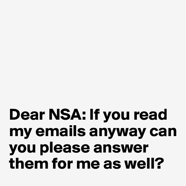





Dear NSA: If you read my emails anyway can you please answer them for me as well?