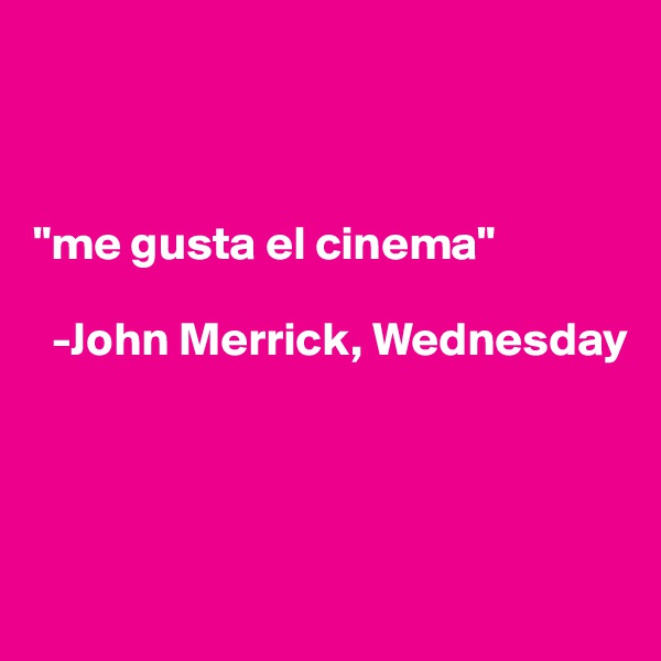 



"me gusta el cinema"

  -John Merrick, Wednesday




