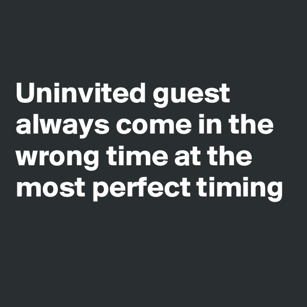 

Uninvited guest always come in the wrong time at the most perfect timing

