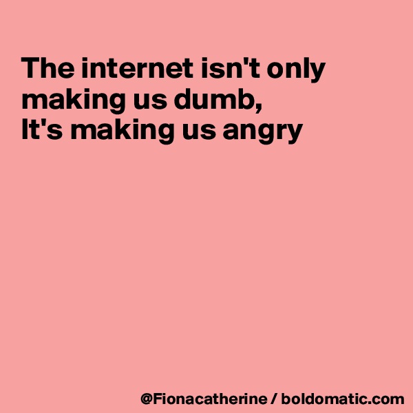 
The internet isn't only
making us dumb,
It's making us angry







