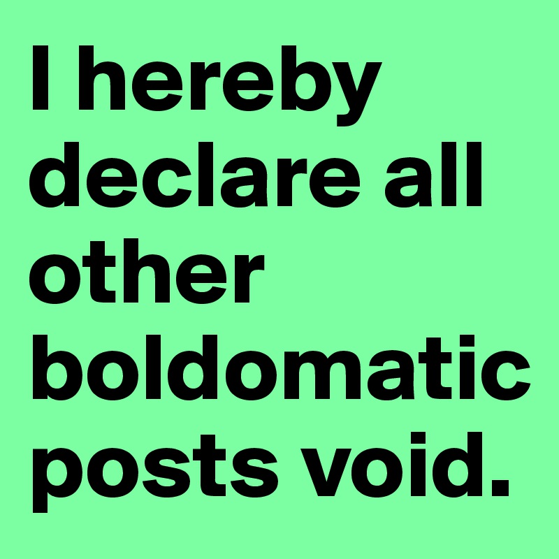 I hereby declare all other boldomatic posts void. 