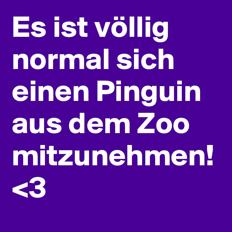 Es ist völlig normal sich einen Pinguin aus dem Zoo mitzunehmen! <3