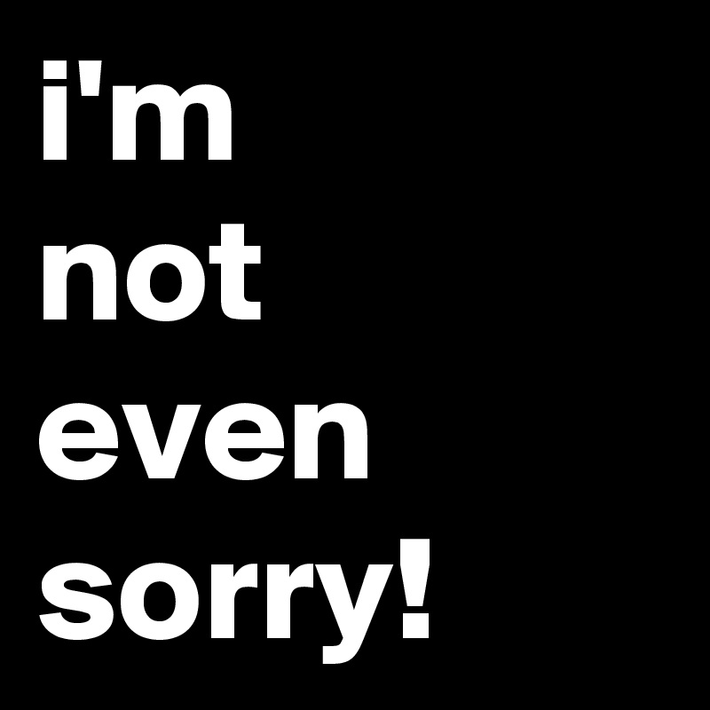 i'm 
not
even
sorry!
