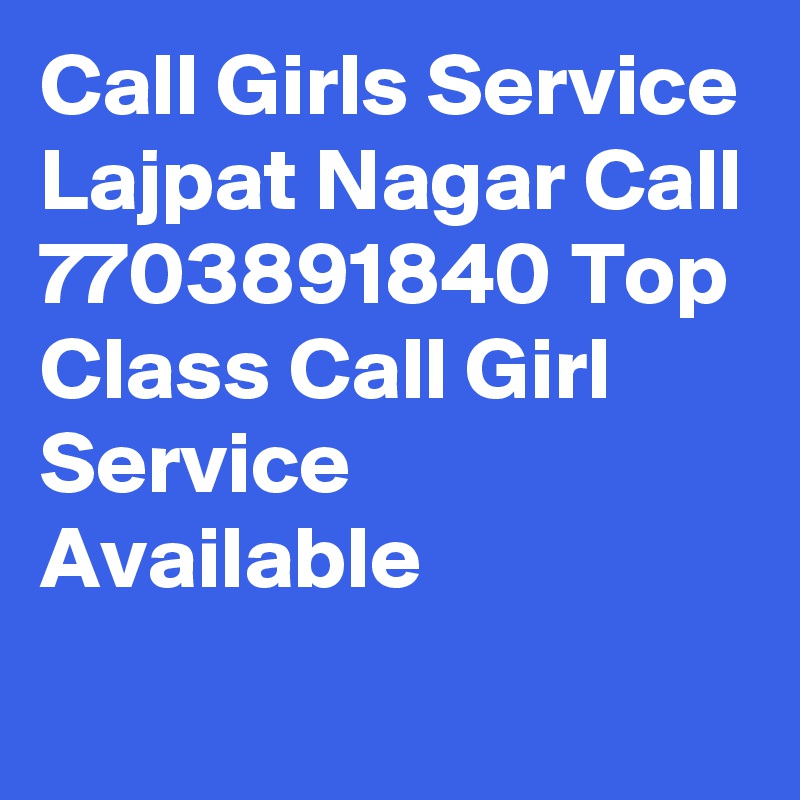 Call Girls Service Lajpat Nagar Call 7703891840 Top Class Call Girl Service Available
