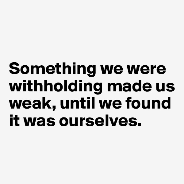 


Something we were withholding made us weak, until we found 
it was ourselves.

