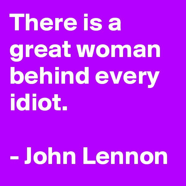There is a great woman behind every idiot.

- John Lennon