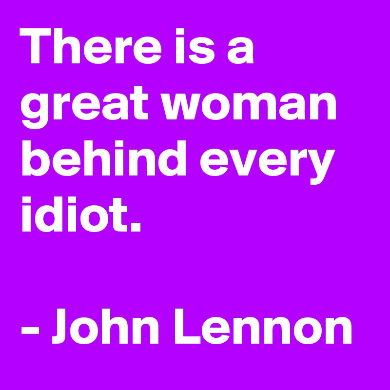 There is a great woman behind every idiot.

- John Lennon
