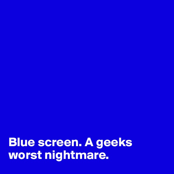 









Blue screen. A geeks worst nightmare.