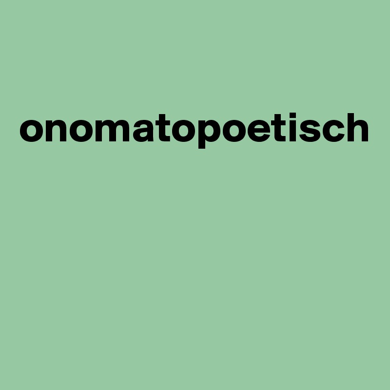 

onomatopoetisch




