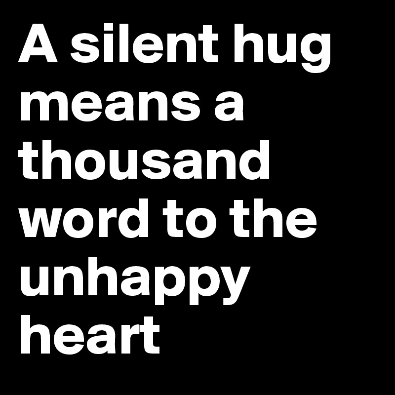 A silent hug means a thousand word to the unhappy heart