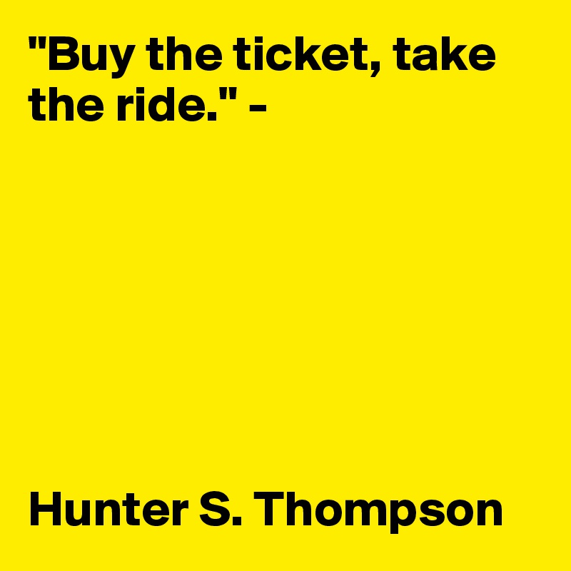"Buy the ticket, take the ride." - 







Hunter S. Thompson