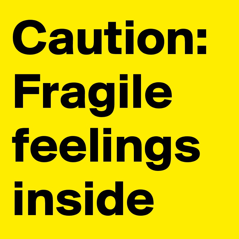 Caution: 
Fragile feelings inside