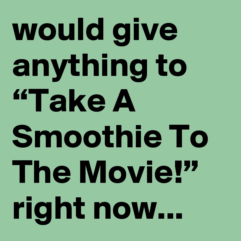 would give anything to “Take A Smoothie To The Movie!” right now...