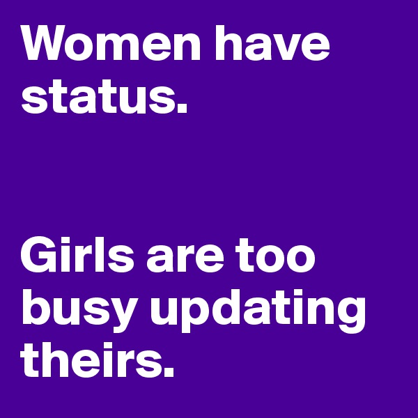 Women have status. 


Girls are too busy updating theirs. 