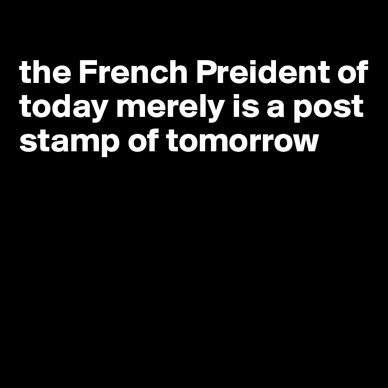 
the French Preident of today merely is a post stamp of tomorrow




