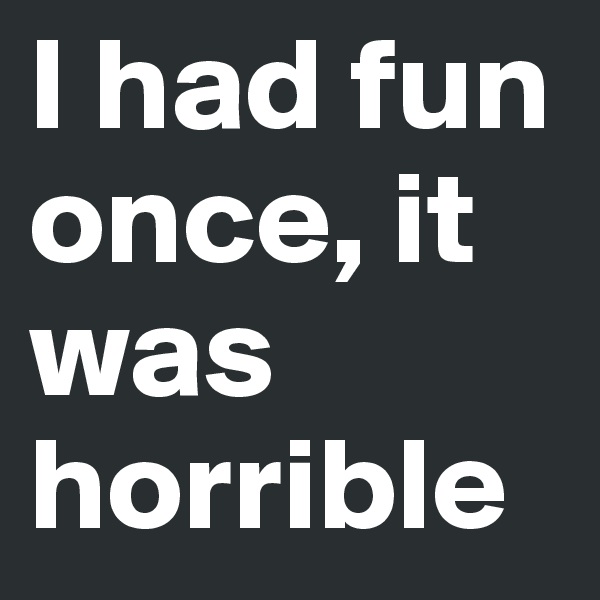 I had fun once, it was horrible