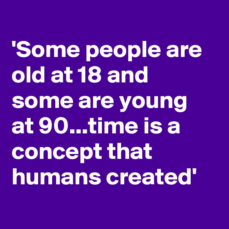 
'Some people are old at 18 and some are young at 90...time is a concept that humans created'
