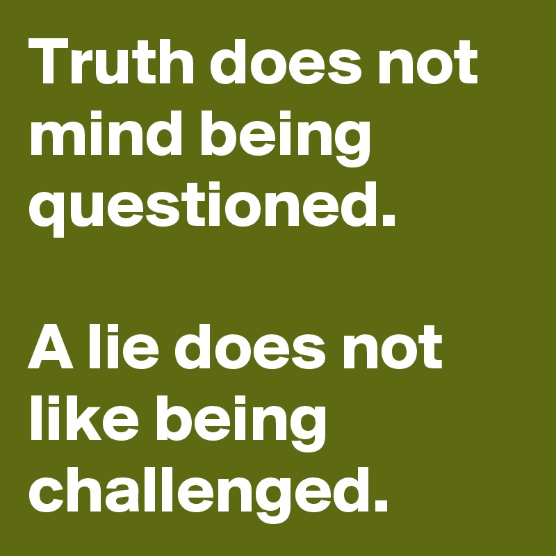 Truth does not mind being questioned.
 
A lie does not like being challenged.
