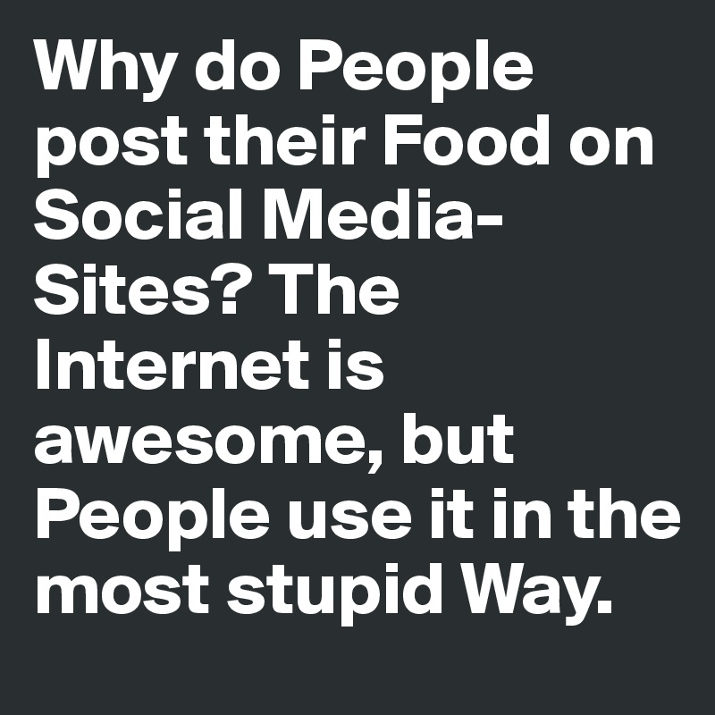 Why do People post their Food on Social Media-Sites? The Internet is awesome, but People use it in the most stupid Way.