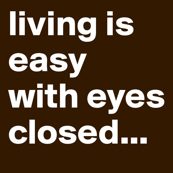 living is easy with eyes closed...